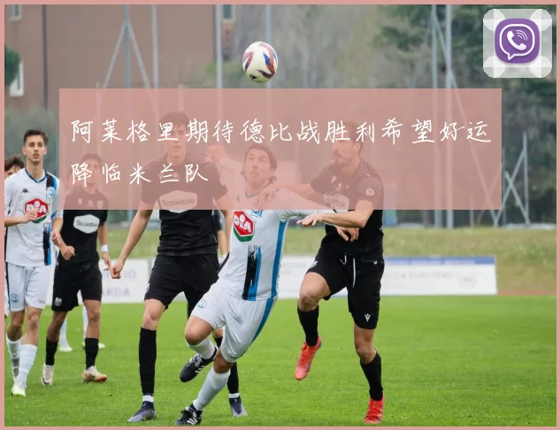 阿莱格里期待德比战胜利希望好运降临米兰队