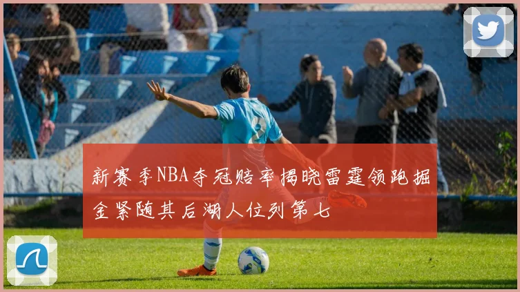 新赛季NBA夺冠赔率揭晓雷霆领跑掘金紧随其后湖人位列第七